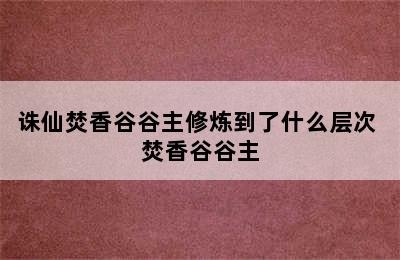 诛仙焚香谷谷主修炼到了什么层次 焚香谷谷主